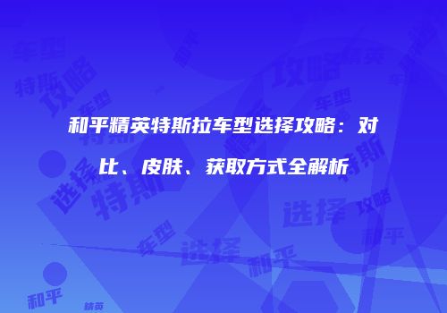 和平精英特斯拉车型选择攻略：对比、皮肤、获取方式全解析