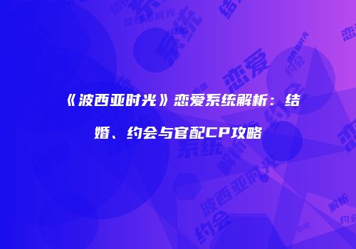 《波西亚时光》恋爱系统解析：结婚、约会与官配CP攻略