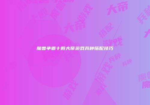 魔兽争霸十殿大帝游戏兵种搭配技巧