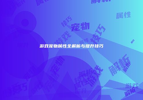 游戏宠物属性全解析与提升技巧