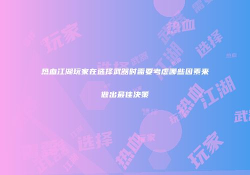 热血江湖玩家在选择武器时需要考虑哪些因素来做出最佳决策