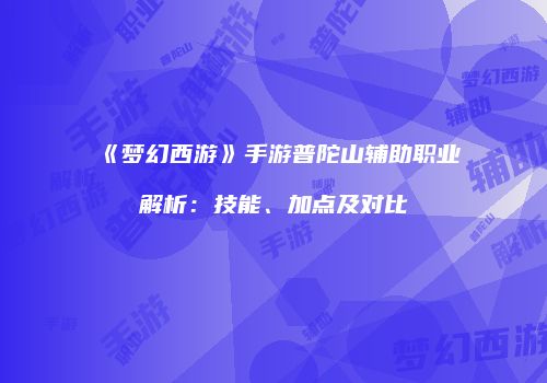 《梦幻西游》手游普陀山辅助职业解析：技能、加点及对比