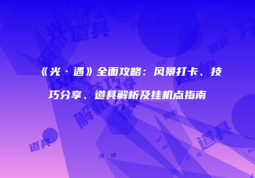 《光·遇》全面攻略：风景打卡、技巧分享、道具解析及挂机点指南