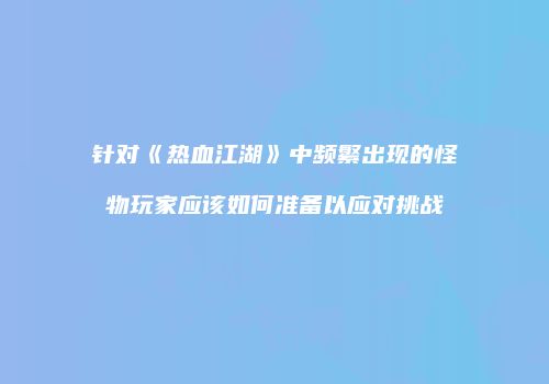 针对《热血江湖》中频繁出现的怪物玩家应该如何准备以应对挑战
