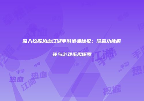 深入挖掘热血江湖手游拳师秘祝：隐藏功能解锁与游戏乐趣探索