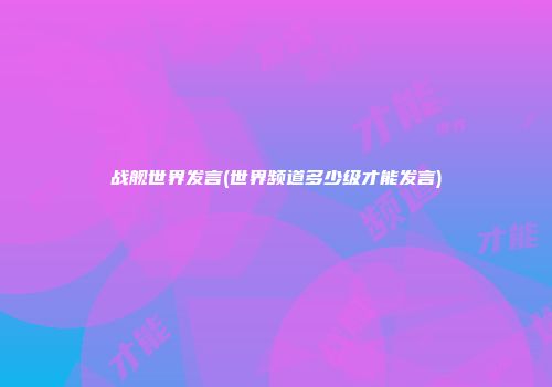 战舰世界发言(世界频道多少级才能发言)