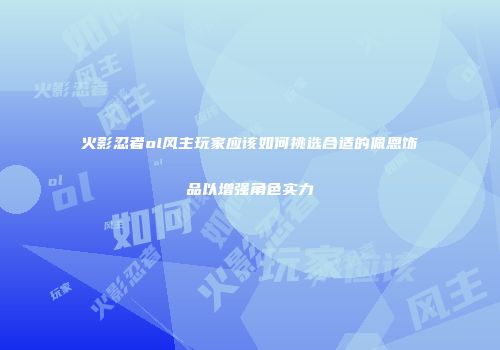 火影忍者ol风主玩家应该如何挑选合适的佩恩饰品以增强角色实力