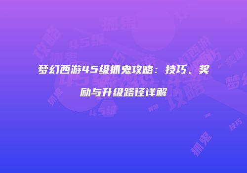 梦幻西游45级抓鬼攻略：技巧、奖励与升级路径详解