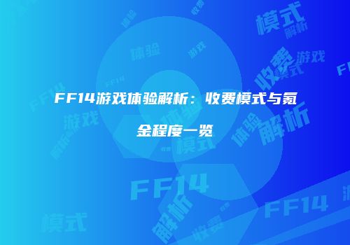 FF14游戏体验解析：收费模式与氪金程度一览
