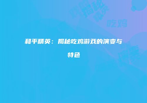 和平精英：揭秘吃鸡游戏的演变与特色