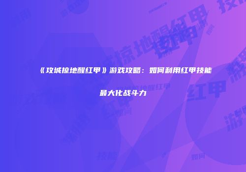 《攻城掠地醒红甲》游戏攻略：如何利用红甲技能最大化战斗力