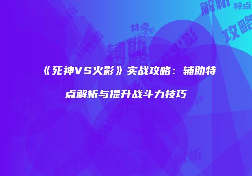 《死神VS火影》实战攻略：辅助特点解析与提升战斗力技巧