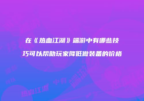 在《热血江湖》端游中有哪些技巧可以帮助玩家降低做装备的价格
