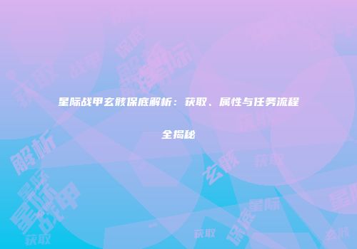 星际战甲玄骸保底解析：获取、属性与任务流程全揭秘