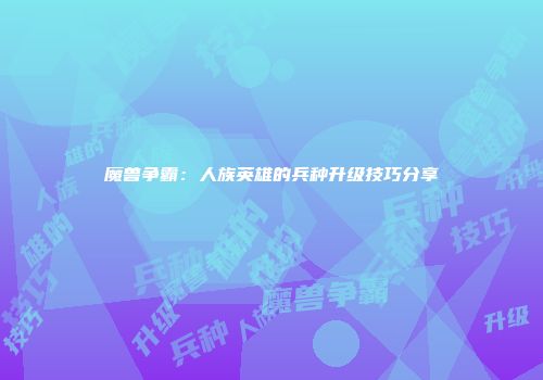 魔兽争霸：人族英雄的兵种升级技巧分享