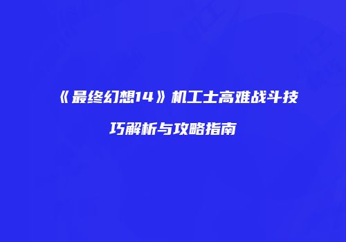《最终幻想14》机工士高难战斗技巧解析与攻略指南
