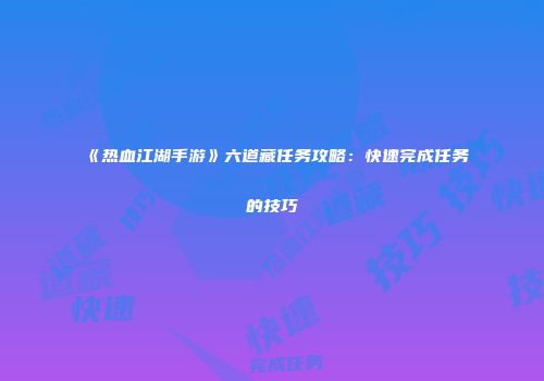 《热血江湖手游》六道藏任务攻略：快速完成任务的技巧