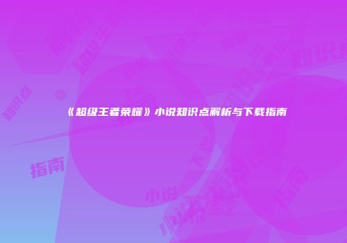《超级王者荣耀》小说知识点解析与下载指南