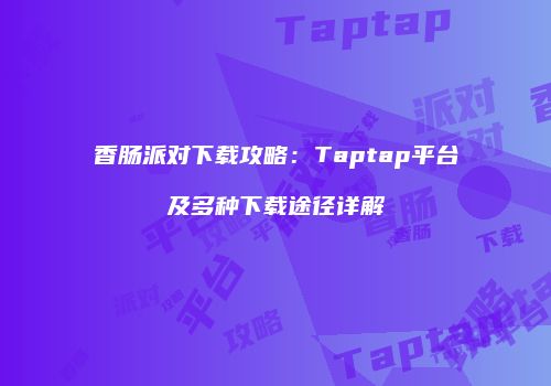 香肠派对下载攻略：Taptap平台及多种下载途径详解