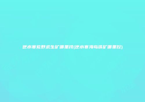 逆水寒荒野求生矿哪里找(逆水寒海岛铁矿哪里挖)