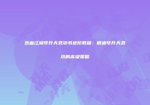 热血江湖琴升天武功书进阶教程：精通琴升天武功的高级策略