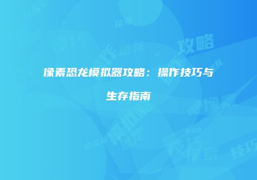 像素恐龙模拟器攻略：操作技巧与生存指南