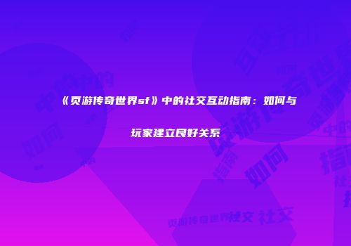 《页游传奇世界sf》中的社交互动指南：如何与玩家建立良好关系