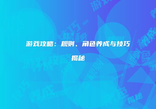 游戏攻略：规则、角色养成与技巧揭秘