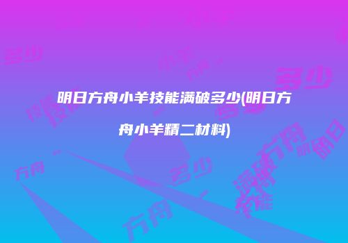 明日方舟小羊技能满破多少(明日方舟小羊精二材料)