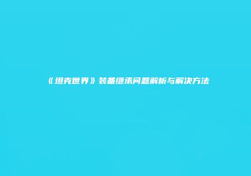 《坦克世界》装备继承问题解析与解决方法