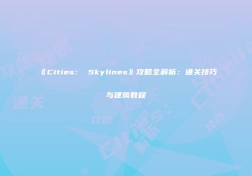 《Cities： Skylines》攻略全解析：通关技巧与建筑教程