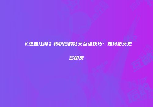 《热血江湖》转职后的社交互动技巧:如何结交更多朋友