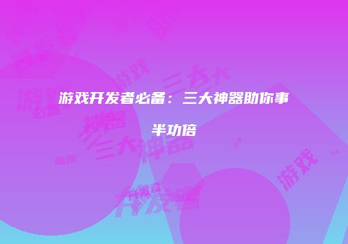 游戏开发者必备：三大神器助你事半功倍