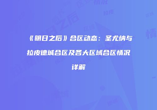 《明日之后》合区动态：圣尤纳与拉皮德城合区及各大区域合区情况详解