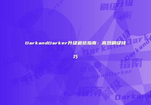DarkandDarker升级避坑指南：高效刷级技巧
