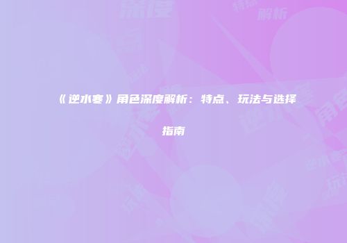 《逆水寒》角色深度解析：特点、玩法与选择指南