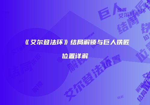 《艾尔登法环》结局解锁与巨人铁匠位置详解