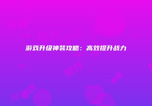 游戏升级神装攻略：高效提升战力