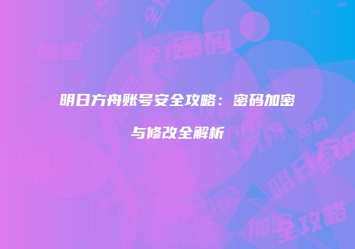 明日方舟账号安全攻略：密码加密与修改全解析