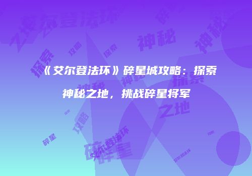 《艾尔登法环》碎星城攻略：探索神秘之地，挑战碎星将军