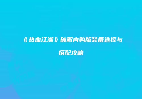 《热血江湖》破解内购版装备选择与搭配攻略