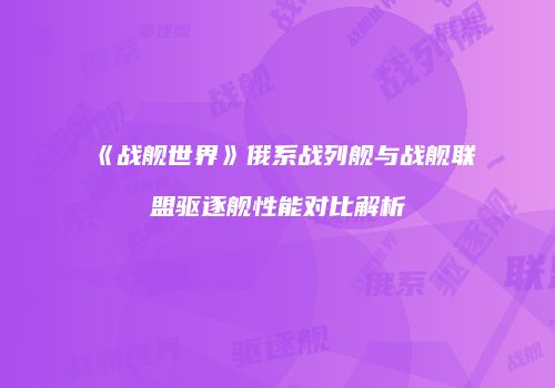 《战舰世界》俄系战列舰与战舰联盟驱逐舰性能对比解析