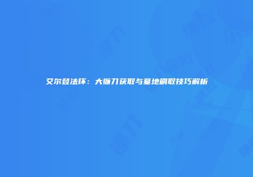 艾尔登法环：大镰刀获取与墓地刷取技巧解析