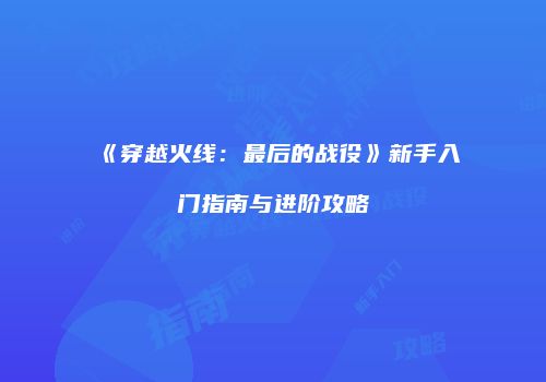 《穿越火线：最后的战役》新手入门指南与进阶攻略
