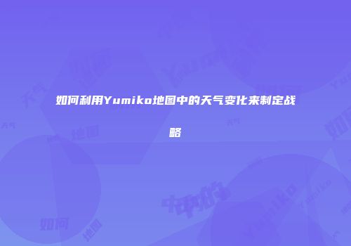如何利用Yumiko地图中的天气变化来制定战略