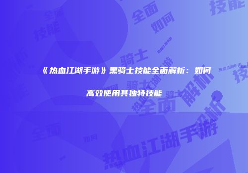《热血江湖手游》黑骑士技能全面解析：如何高效使用其独特技能