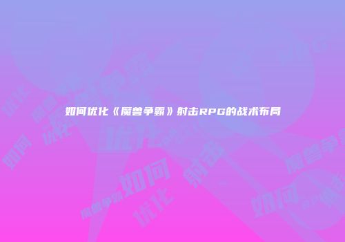 如何优化《魔兽争霸》射击RPG的战术布局