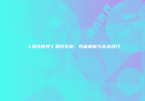 《坦克世界》黑豹火炮：性能解析与实战技巧