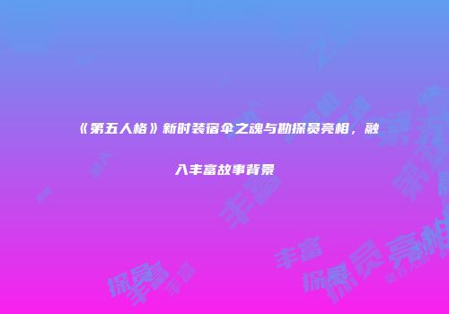 《第五人格》新时装宿伞之魂与勘探员亮相，融入丰富故事背景