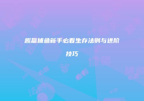 趣赢捕鱼新手必看生存法则与进阶技巧